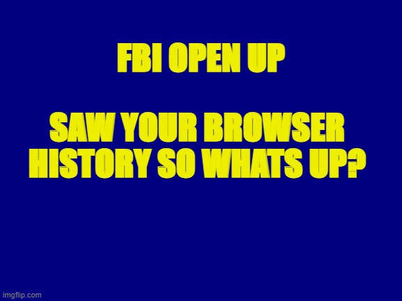 Whats up about ur history bro? | FBI OPEN UP; SAW YOUR BROWSER HISTORY SO WHATS UP? | image tagged in fbi | made w/ Imgflip meme maker