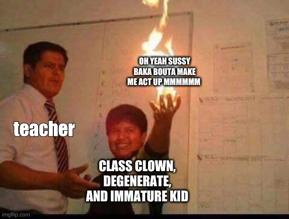 i hate school | OH YEAH SUSSY BAKA BOUTA MAKE ME ACT UP MMMMMM; teacher; CLASS CLOWN, DEGENERATE, AND IMMATURE KID | image tagged in kid holding fire | made w/ Imgflip meme maker