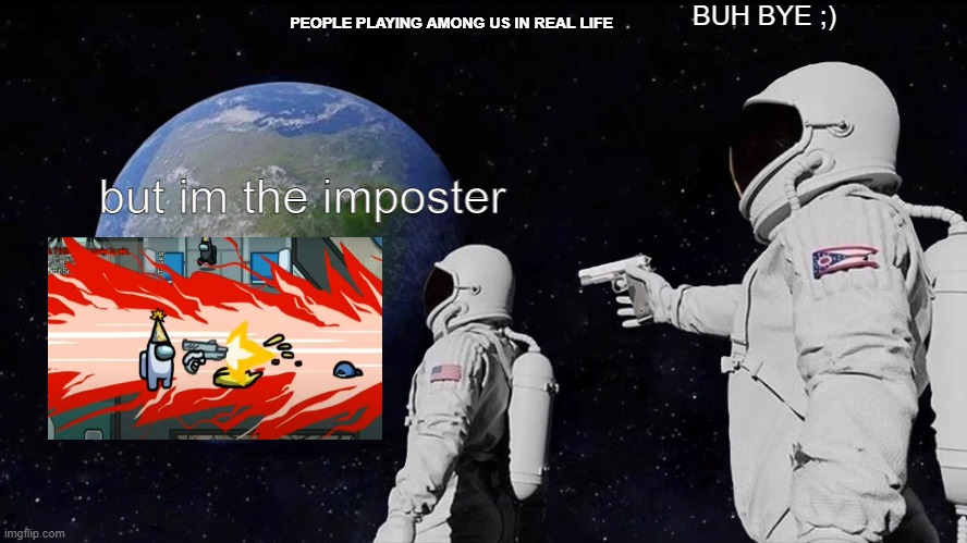 Always Has Been | BUH BYE ;); PEOPLE PLAYING AMONG US IN REAL LIFE; but im the imposter | image tagged in memes,always has been | made w/ Imgflip meme maker