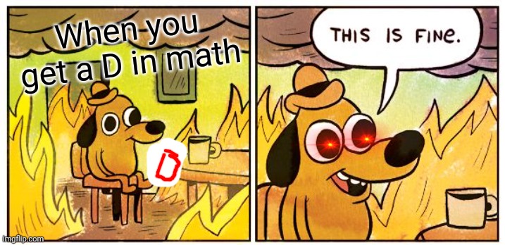 This Is Fine | When you get a D in math | image tagged in memes,this is fine,funny meme,funny | made w/ Imgflip meme maker
