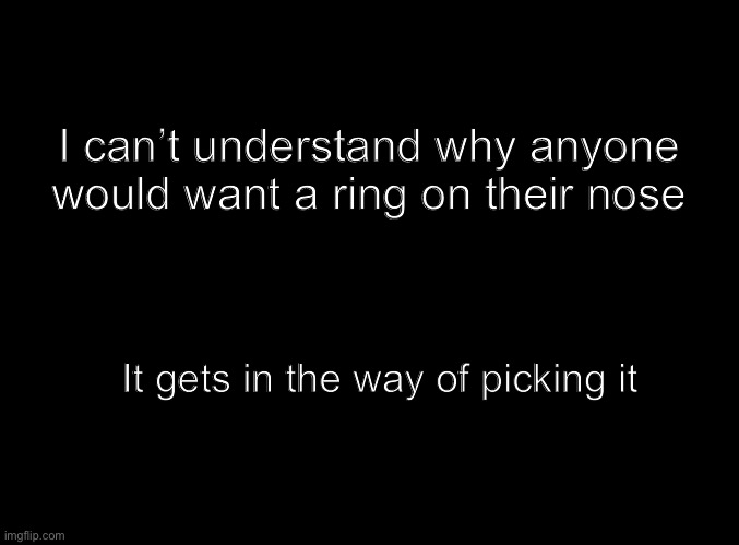 TheBigPig | I can’t understand why anyone would want a ring on their nose; It gets in the way of picking it | image tagged in blank black | made w/ Imgflip meme maker