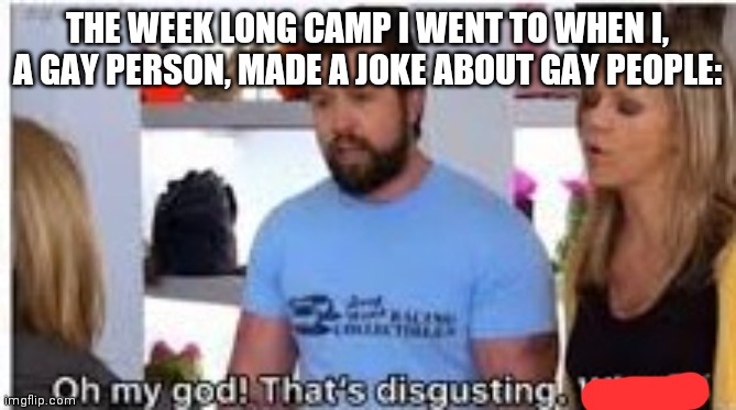 oh my god thats disgusting where | THE WEEK LONG CAMP I WENT TO WHEN I, A GAY PERSON, MADE A JOKE ABOUT GAY PEOPLE: | image tagged in oh my god thats disgusting where | made w/ Imgflip meme maker