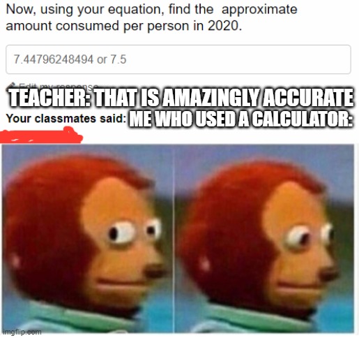 Happened in real life today during math | TEACHER: THAT IS AMAZINGLY ACCURATE; ME WHO USED A CALCULATOR: | image tagged in no actual tag as usual | made w/ Imgflip meme maker