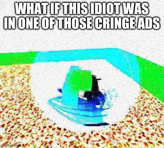 idiot ascends.mp4 | WHAT IF THIS IDIOT WAS IN ONE OF THOSE CRINGE ADS | image tagged in idiot ascends mp4 | made w/ Imgflip meme maker