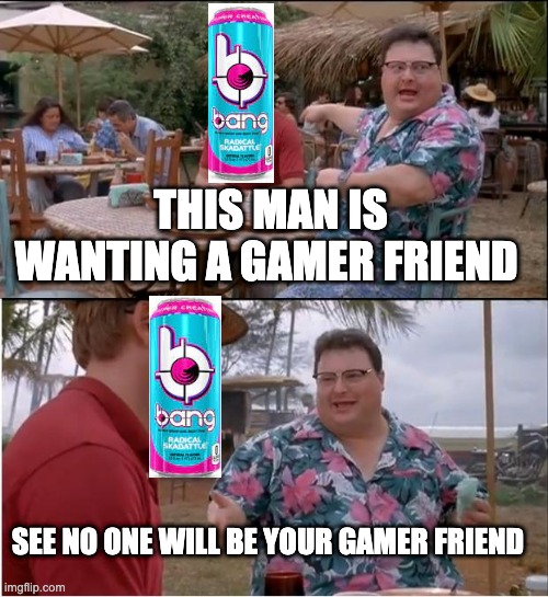 monster is better | THIS MAN IS WANTING A GAMER FRIEND; SEE NO ONE WILL BE YOUR GAMER FRIEND | image tagged in memes,see nobody cares | made w/ Imgflip meme maker
