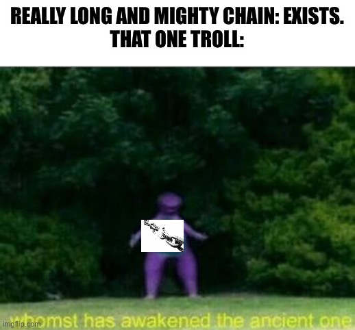 It’s seriously annoying. Please stop it whoever does it. |  REALLY LONG AND MIGHTY CHAIN: EXISTS.
THAT ONE TROLL: | image tagged in whomst has awakened the ancient one,broken chain,dumb trolls,why are you reading this | made w/ Imgflip meme maker