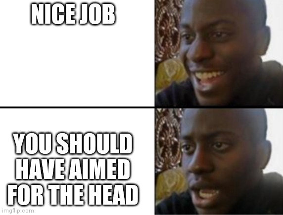 Oh yeah! Oh no... | NICE JOB YOU SHOULD HAVE AIMED FOR THE HEAD | image tagged in oh yeah oh no | made w/ Imgflip meme maker