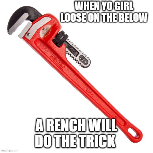the rench joke | WHEN YO GIRL LOOSE ON THE BELOW; A RENCH WILL DO THE TRICK | image tagged in tools,dirty,dad joke,sexual,tight | made w/ Imgflip meme maker