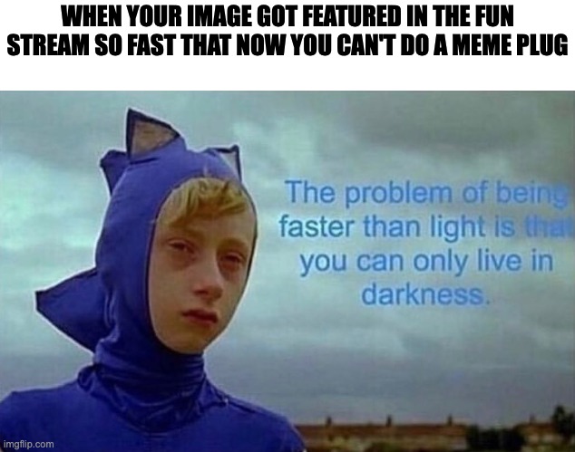 :( | WHEN YOUR IMAGE GOT FEATURED IN THE FUN STREAM SO FAST THAT NOW YOU CAN'T DO A MEME PLUG | image tagged in the problem with being faster than light | made w/ Imgflip meme maker