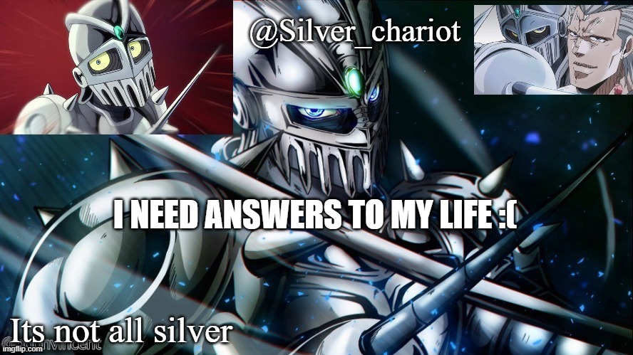 silver temp uptated :) | I NEED ANSWERS TO MY LIFE :( | image tagged in silver temp uptated | made w/ Imgflip meme maker