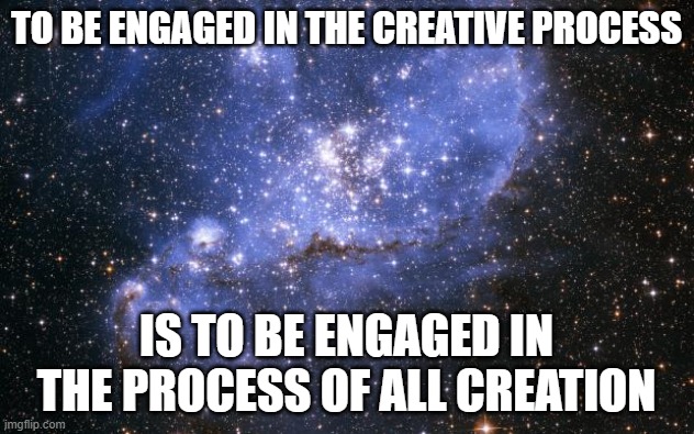 Creativity Is A Basic Human Need | TO BE ENGAGED IN THE CREATIVE PROCESS; IS TO BE ENGAGED IN THE PROCESS OF ALL CREATION | image tagged in the universe,creativity,art,innovation,expanding brain,big brain time | made w/ Imgflip meme maker