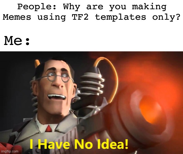 Yep | People: Why are you making Memes using TF2 templates only? Me: | image tagged in i have no idea medic version | made w/ Imgflip meme maker