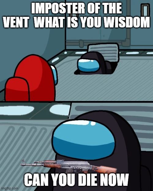 impostor of the vent | IMPOSTER OF THE VENT  WHAT IS YOU WISDOM; CAN YOU DIE NOW | image tagged in impostor of the vent | made w/ Imgflip meme maker