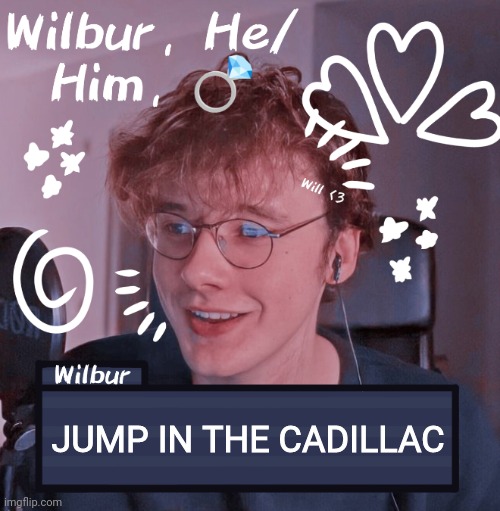 Wilbur | JUMP IN THE CADILLAC | image tagged in wilbur | made w/ Imgflip meme maker