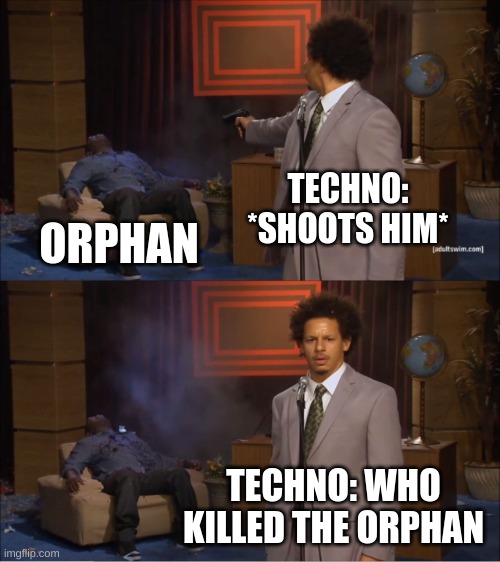 techno shoots orphan | TECHNO: *SHOOTS HIM*; ORPHAN; TECHNO: WHO KILLED THE ORPHAN | image tagged in memes,who killed hannibal | made w/ Imgflip meme maker