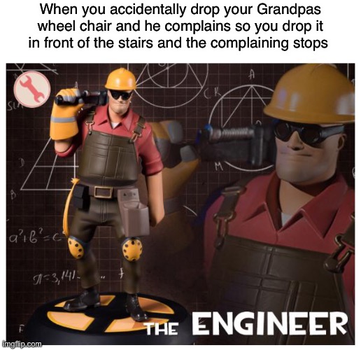 Smort | When you accidentally drop your Grandpas wheel chair and he complains so you drop it in front of the stairs and the complaining stops | image tagged in the engineer | made w/ Imgflip meme maker