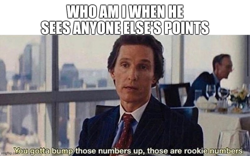 You gotta bump those numbers up those are rookie numbers | WHO AM I WHEN HE SEES ANYONE ELSE'S POINTS | image tagged in you gotta bump those numbers up those are rookie numbers | made w/ Imgflip meme maker