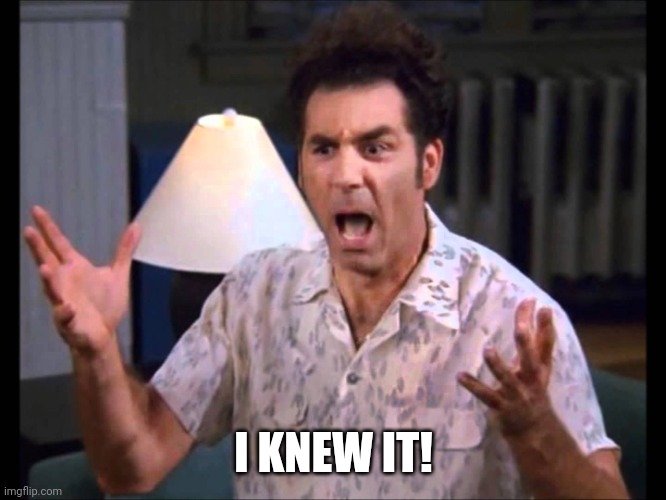 I'm Tellin' Ya Kramer | I KNEW IT! | image tagged in i'm tellin' ya kramer | made w/ Imgflip meme maker