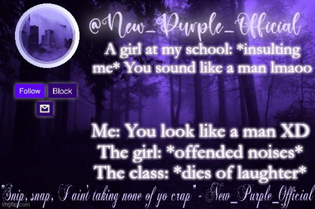bruh just stop bothering me smh | A girl at my school: *insulting me* You sound like a man lmaoo; Me: You look like a man XD
The girl: *offended noises*
The class: *dies of laughter* | image tagged in purple's announcement | made w/ Imgflip meme maker