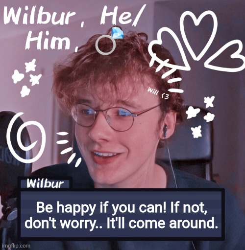 Wilbur | Be happy if you can! If not, don't worry.. It'll come around. | image tagged in wilbur | made w/ Imgflip meme maker