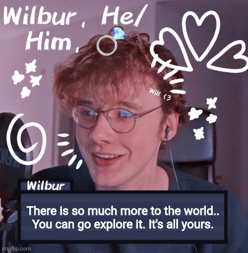 Wilbur | There is so much more to the world.. You can go explore it. It's all yours. | image tagged in wilbur | made w/ Imgflip meme maker