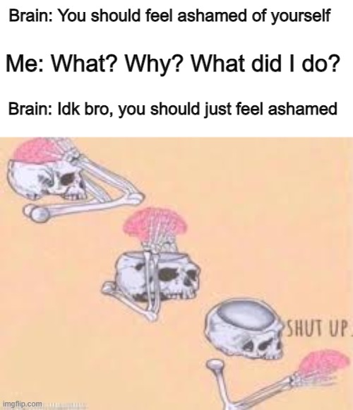 Does this happen to anyone else? Or is it just me? | Brain: You should feel ashamed of yourself; Me: What? Why? What did I do? Brain: Idk bro, you should just feel ashamed | image tagged in shut up skeleton | made w/ Imgflip meme maker