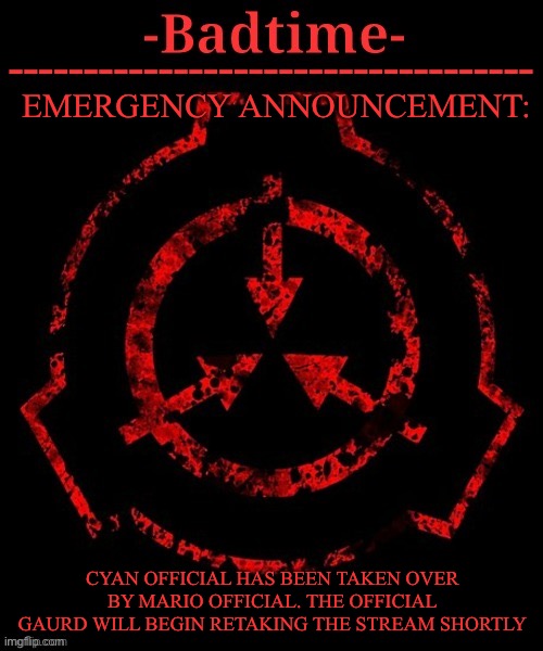 Official guard be on full alert | EMERGENCY ANNOUNCEMENT:; CYAN OFFICIAL HAS BEEN TAKEN OVER BY MARIO OFFICIAL. THE OFFICIAL GAURD WILL BEGIN RETAKING THE STREAM SHORTLY | image tagged in scp announcement | made w/ Imgflip meme maker