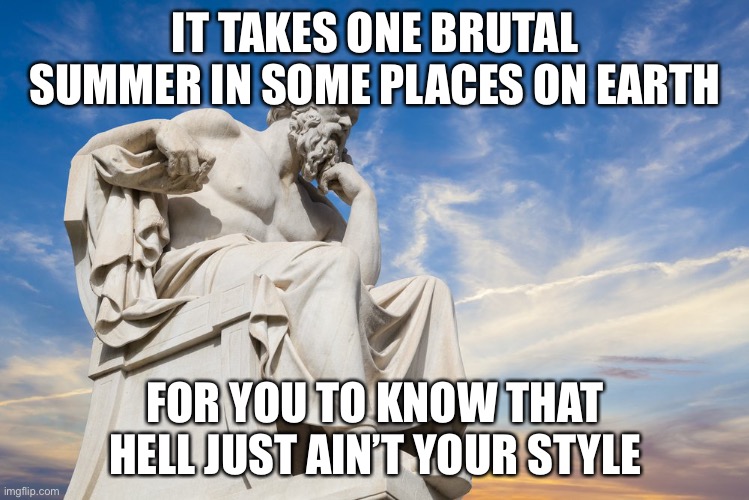 lol | IT TAKES ONE BRUTAL SUMMER IN SOME PLACES ON EARTH; FOR YOU TO KNOW THAT HELL JUST AIN’T YOUR STYLE | image tagged in philosophy | made w/ Imgflip meme maker
