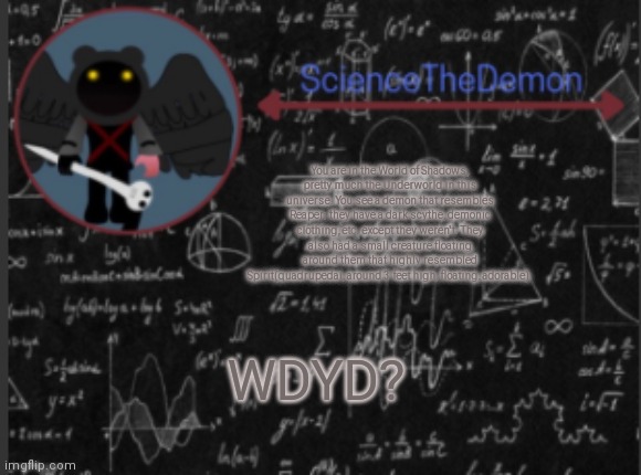 Science's template for scientists | You are in the World of Shadows, pretty much the Underworld in this universe. You see a demon that resembles Reaper; they have a dark scythe, demonic clothing, etc. except they weren't. They also had a small creature floating around them that highly resembled Spirit(quadrupedal, around 3 feet high, floating, adorable). WDYD? | image tagged in science's template for scientists | made w/ Imgflip meme maker