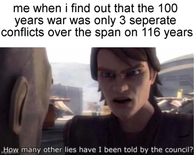 I gotta start learning more about the 100 years war | image tagged in 100 years war,history,how many other lies have i been told by the council,memes | made w/ Imgflip meme maker