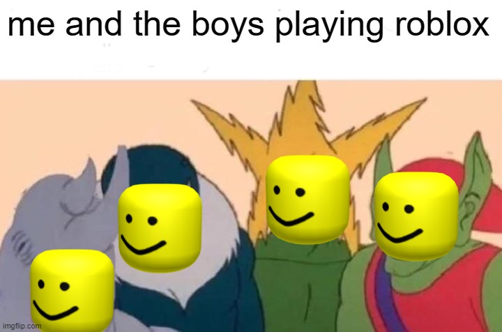 Me And The Boys Meme | me and the boys playing roblox | image tagged in memes,me and the boys | made w/ Imgflip meme maker