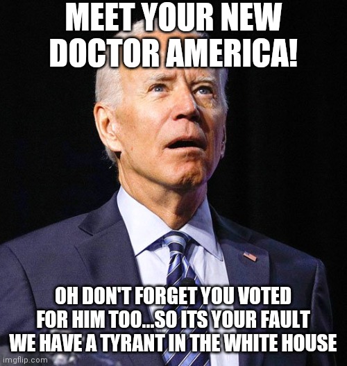 Remember, Trump never trampled on your rights, but you wanted a dictator for your president because you believed the lies. | MEET YOUR NEW DOCTOR AMERICA! OH DON'T FORGET YOU VOTED FOR HIM TOO...SO ITS YOUR FAULT WE HAVE A TYRANT IN THE WHITE HOUSE | image tagged in joe biden,tyranny,vaccines,politics,donald trump | made w/ Imgflip meme maker