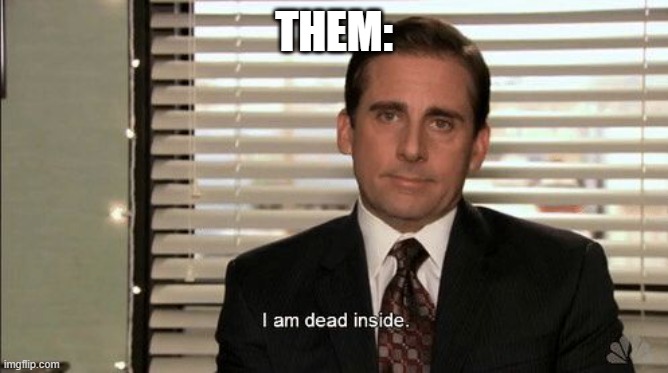 I am dead inside | THEM: | image tagged in i am dead inside | made w/ Imgflip meme maker