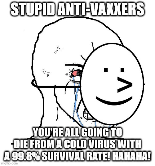 Pro-vaxxers are dumb af | STUPID ANTI-VAXXERS; YOU'RE ALL GOING TO DIE FROM A COLD VIRUS WITH A 99.8% SURVIVAL RATE! HAHAHA! | image tagged in pretending to be happy hiding crying behind a mask | made w/ Imgflip meme maker