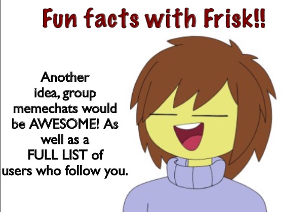 Scrolling through, I only see a limited amount. | Another idea, group memechats would be AWESOME! As well as a FULL LIST of users who follow you. | image tagged in fun facts with frisk | made w/ Imgflip meme maker