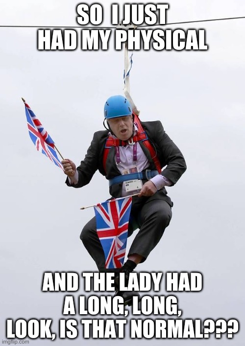 And another thing is that she brought ANOTHER lady that looked for a long time too and the second lady left.. |  SO  I JUST HAD MY PHYSICAL; AND THE LADY HAD A LONG, LONG, LOOK, IS THAT NORMAL??? | image tagged in boris johnson stuck | made w/ Imgflip meme maker