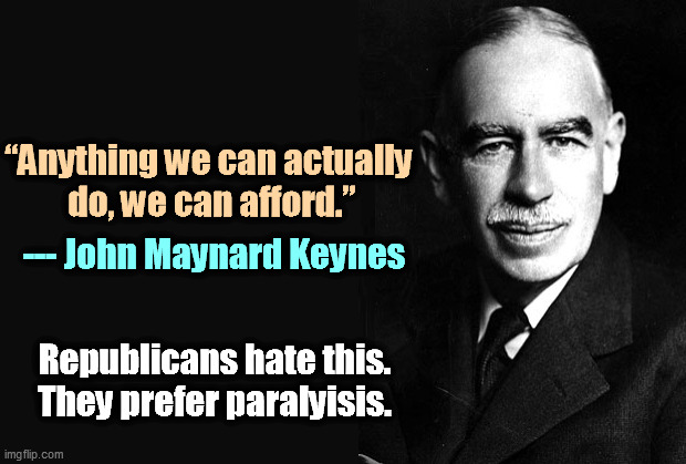Republicans want Americans to hurt as much as possible. Elections, you know. | “Anything we can actually 
do, we can afford.”; --- John Maynard Keynes; Republicans hate this. They prefer paralyisis. | image tagged in republicans,hurt,pain,elections,selfishness | made w/ Imgflip meme maker