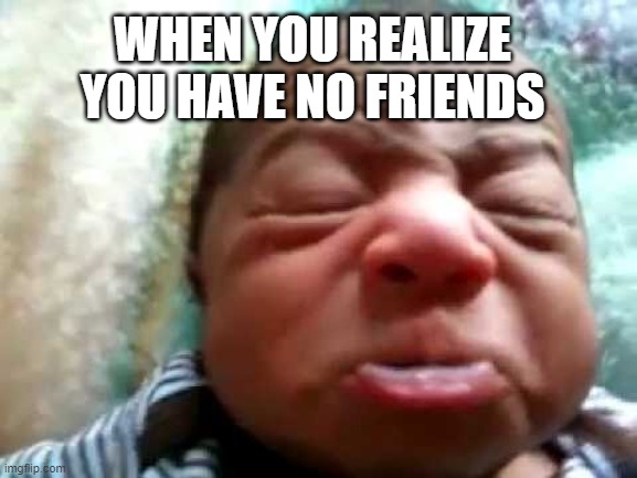 no fwends | WHEN YOU REALIZE YOU HAVE NO FRIENDS | image tagged in no friends | made w/ Imgflip meme maker