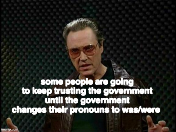 Needs More Cowbell | some people are going to keep trusting the government until the government changes their pronouns to was/were | image tagged in needs more cowbell | made w/ Imgflip meme maker