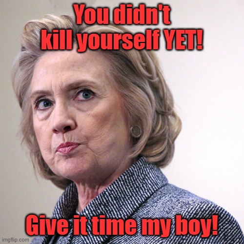 hillary clinton pissed | You didn't kill yourself YET! Give it time my boy! | image tagged in hillary clinton pissed | made w/ Imgflip meme maker