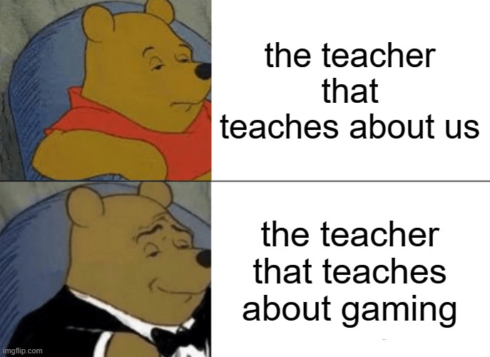 Tuxedo Winnie The Pooh | the teacher that teaches about us; the teacher that teaches about gaming | image tagged in memes,tuxedo winnie the pooh | made w/ Imgflip meme maker