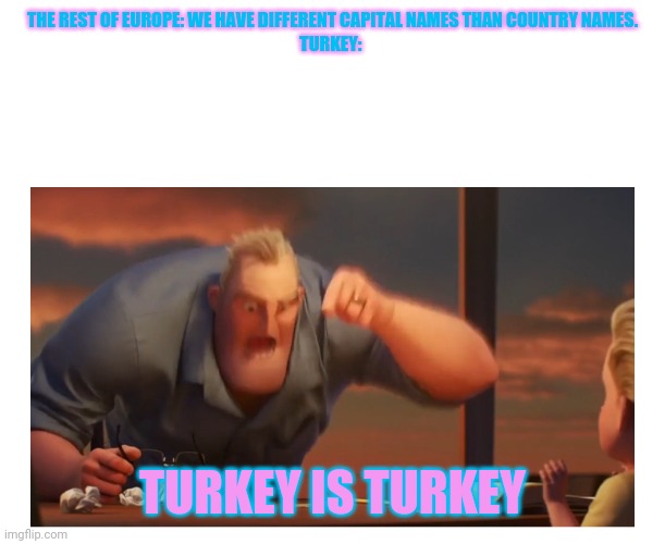 GEOGRAPHY IS GEOGRAPHY. |  THE REST OF EUROPE: WE HAVE DIFFERENT CAPITAL NAMES THAN COUNTRY NAMES.
TURKEY:; TURKEY IS TURKEY | image tagged in math is math meme | made w/ Imgflip meme maker