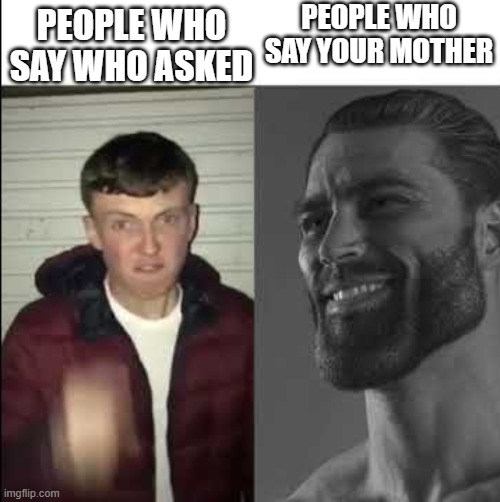 Giga chad template | PEOPLE WHO SAY YOUR MOTHER; PEOPLE WHO SAY WHO ASKED | image tagged in giga chad template | made w/ Imgflip meme maker