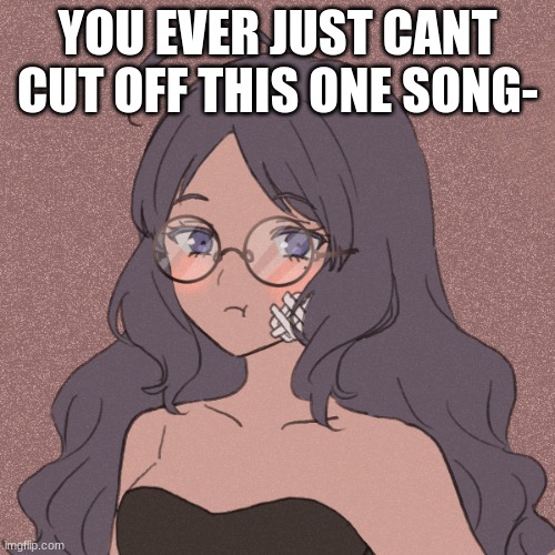 Kage YanaTayo - | YOU EVER JUST CANT CUT OFF THIS ONE SONG- | image tagged in kage yanatayo - | made w/ Imgflip meme maker
