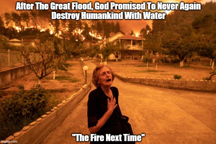 "The Fire Next Time" | After The Great Flood, God Promised To Never Again
Destroy Humankind With Water; "The Fire Next Time" | image tagged in end time,profecy,after the great flood | made w/ Imgflip meme maker