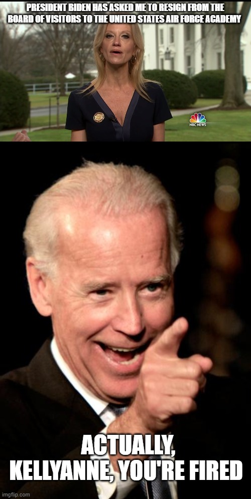 PRESIDENT BIDEN HAS ASKED ME TO RESIGN FROM THE BOARD OF VISITORS TO THE UNITED STATES AIR FORCE ACADEMY; ACTUALLY, KELLYANNE, YOU'RE FIRED | image tagged in kelly ann conway,memes,smilin biden | made w/ Imgflip meme maker