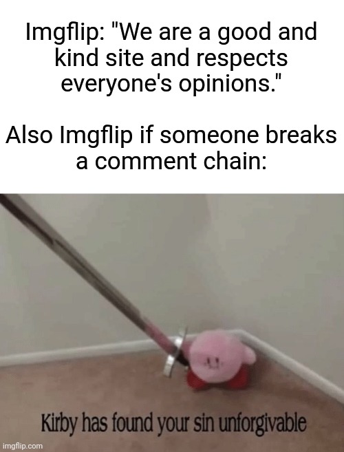 Kirby has found your sin unforgivable | Imgflip: "We are a good and
kind site and respects
everyone's opinions."
 
Also Imgflip if someone breaks
a comment chain: | image tagged in memes,kirby has found your sin unforgivable,meanwhile on imgflip,relatable,comments | made w/ Imgflip meme maker