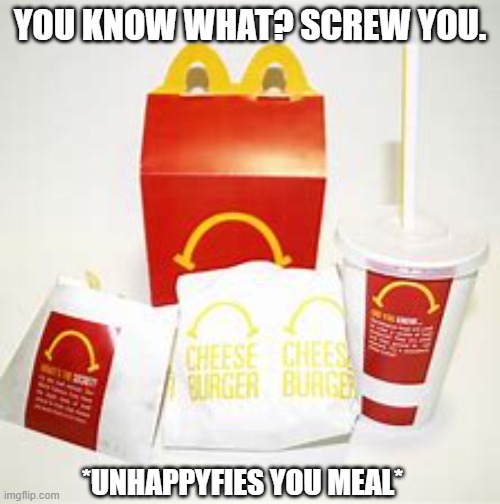 hahahaha, what. | YOU KNOW WHAT? SCREW YOU. *UNHAPPYFIES YOU MEAL* | image tagged in mcdonalds | made w/ Imgflip meme maker