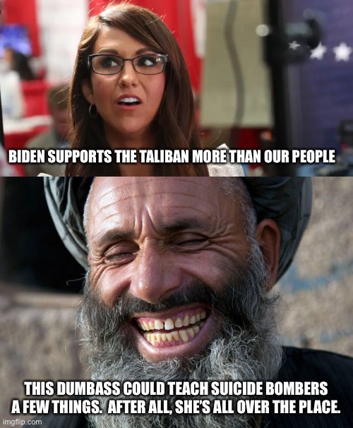 Boebert the bonehead | BIDEN SUPPORTS THE TALIBAN MORE THAN OUR PEOPLE; THIS DUMBASS COULD TEACH SUICIDE BOMBERS A FEW THINGS.  AFTER ALL, SHE’S ALL OVER THE PLACE. | image tagged in lauren boebert,laughing terrorist | made w/ Imgflip meme maker