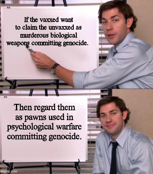 Jim Halpert explains World War 3 | If the vaxxed want to claim the unvaxxed as murderous biological weapons committing genocide. Then regard them as pawns used in psychological warfare committing genocide. | image tagged in jim halpert explains,funny,genocide,world war 3,new world order | made w/ Imgflip meme maker
